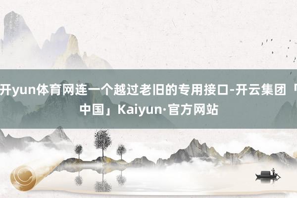 开yun体育网连一个越过老旧的专用接口-开云集团「中国」Kaiyun·官方网站