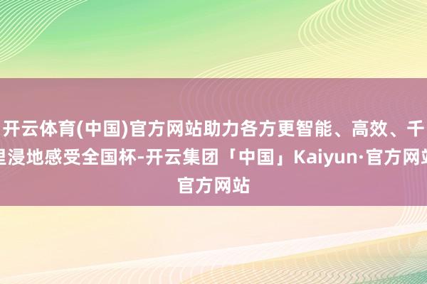 开云体育(中国)官方网站助力各方更智能、高效、千里浸地感受全国杯-开云集团「中国」Kaiyun·官方网站