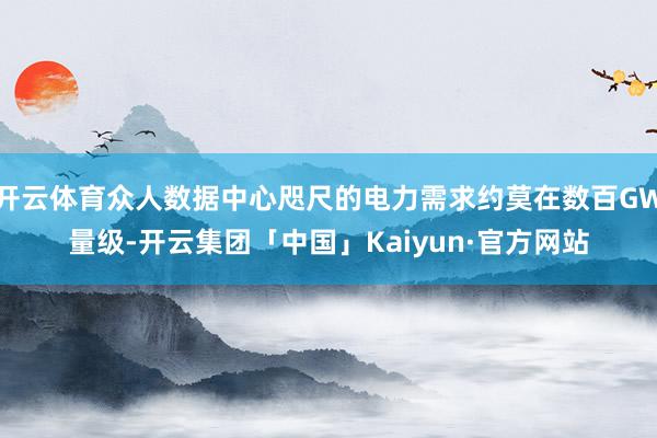 开云体育众人数据中心咫尺的电力需求约莫在数百GW量级-开云集团「中国」Kaiyun·官方网站