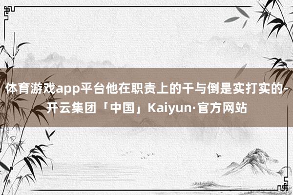体育游戏app平台他在职责上的干与倒是实打实的-开云集团「中国」Kaiyun·官方网站