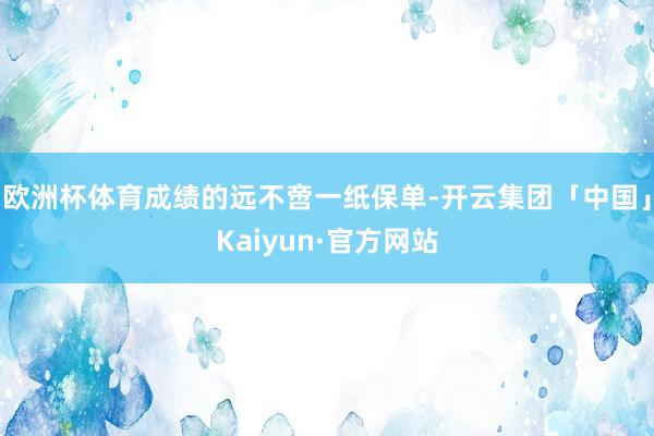 欧洲杯体育成绩的远不啻一纸保单-开云集团「中国」Kaiyun·官方网站