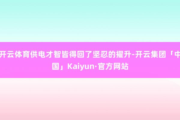开云体育供电才智皆得回了坚忍的擢升-开云集团「中国」Kaiyun·官方网站