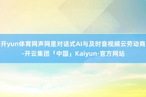 开yun体育网声网是对话式AI与及时音视频云劳动商-开云集团「中国」Kaiyun·官方网站