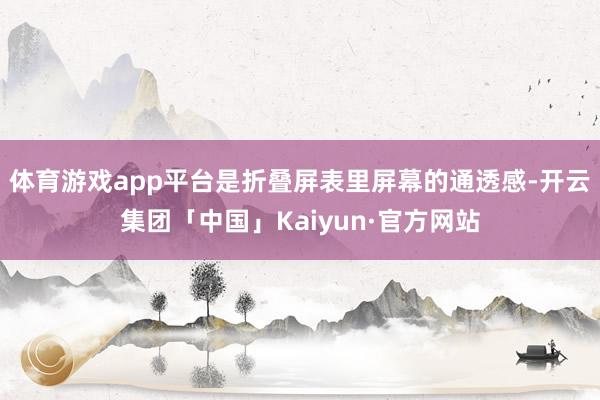 体育游戏app平台是折叠屏表里屏幕的通透感-开云集团「中国」Kaiyun·官方网站
